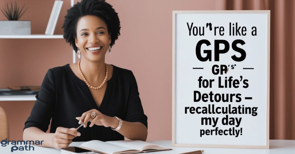 "You're like a GPS for life's detours – recalculating my day perfectly!"