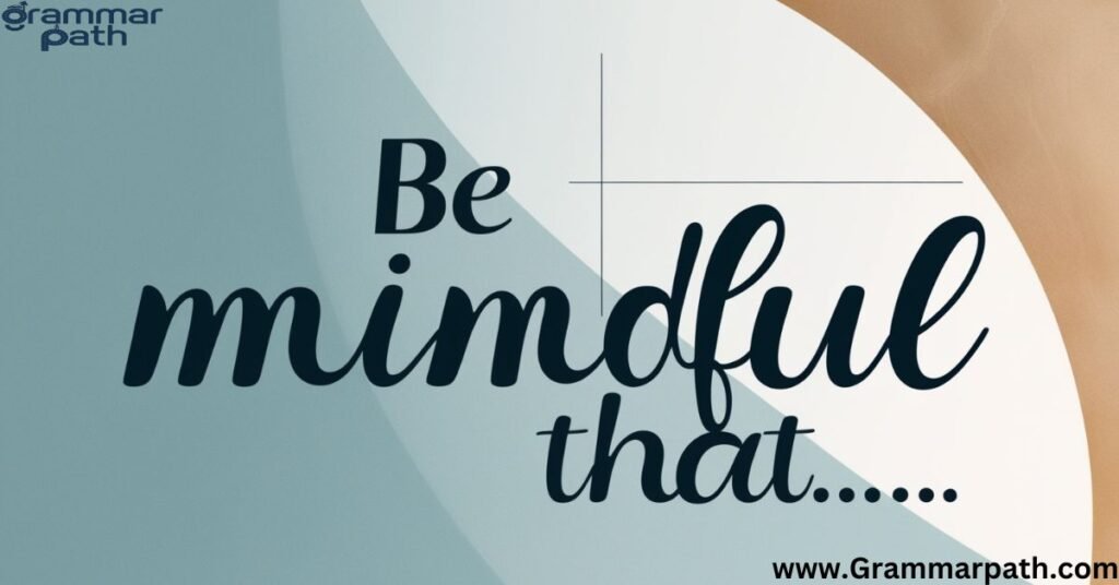 "Be mindful that..."